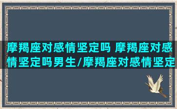 摩羯座对感情坚定吗 摩羯座对感情坚定吗男生/摩羯座对感情坚定吗 摩羯座对感情坚定吗男生-我的网站